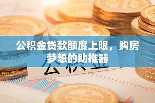 通知公积金贷款额度上限，购房梦想的助推器