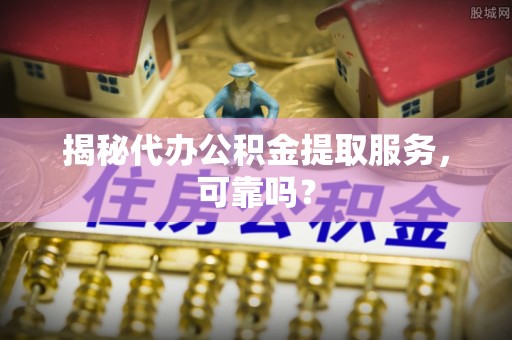 通知揭秘代办公积金提取服务，可靠吗？