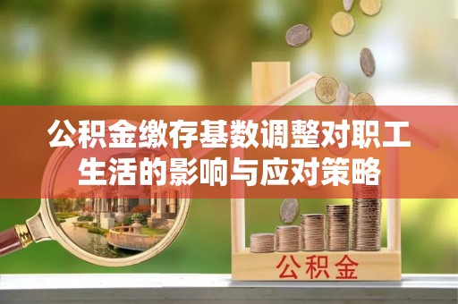 通知公积金缴存基数调整对职工生活的影响与应对策略