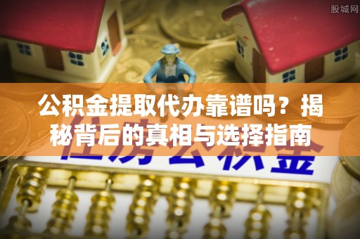 通知公积金提取代办靠谱吗？揭秘背后的真相与选择指南