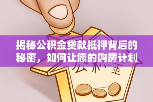 通知揭秘公积金贷款抵押背后的秘密，如何让您的购房计划更轻松？