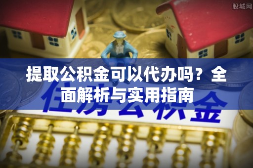 通知提取公积金可以代办吗？全面解析与实用指南