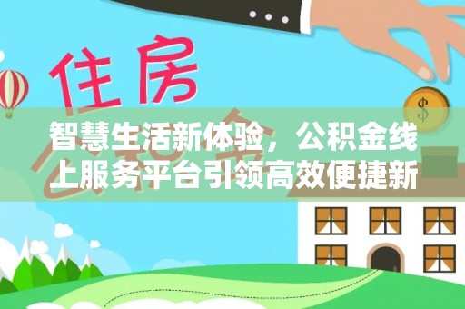 通知智慧生活新体验，公积金线上服务平台引领高效便捷新潮流