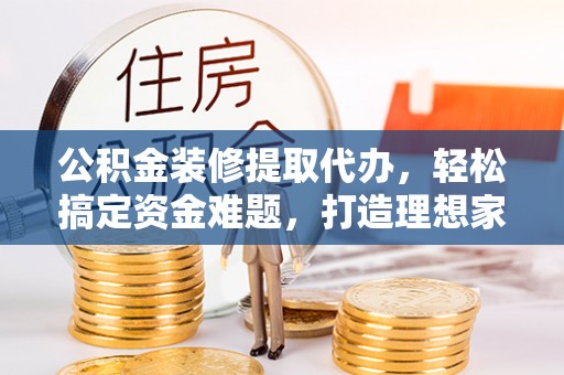 通知公积金装修提取代办，轻松搞定资金难题，打造理想家居