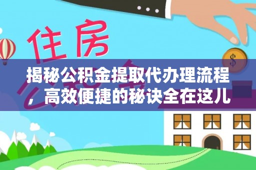通知揭秘公积金提取代办理流程，高效便捷的秘诀全在这儿