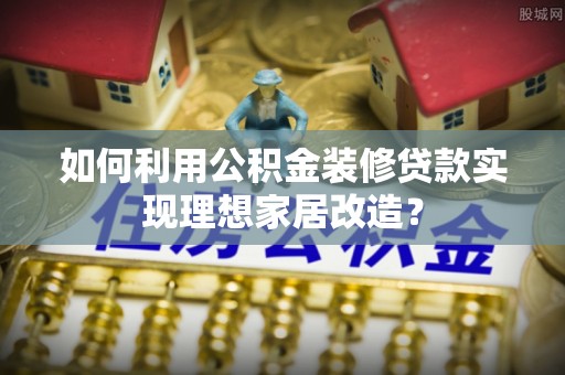 通知如何利用公积金装修贷款实现理想家居改造？