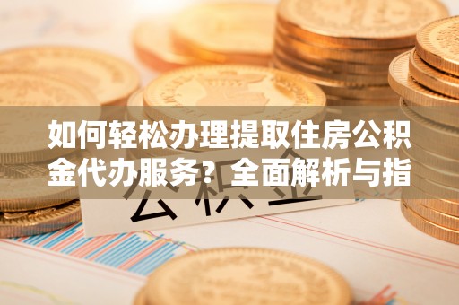 通知如何轻松办理提取住房公积金代办服务？全面解析与指南