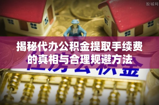 通知揭秘代办公积金提取手续费的真相与合理规避方法