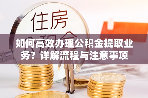 通知如何高效办理公积金提取业务？详解流程与注意事项