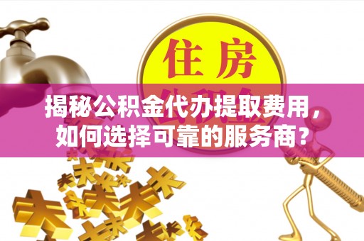 通知揭秘公积金代办提取费用，如何选择可靠的服务商？
