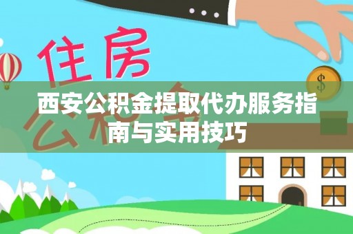 通知西安公积金提取代办服务指南与实用技巧