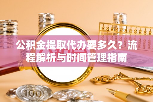 通知公积金提取代办要多久？流程解析与时间管理指南