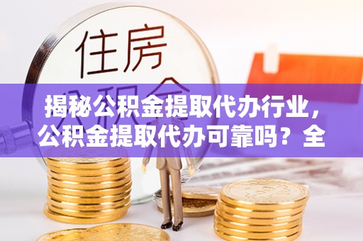 通知揭秘公积金提取代办行业，公积金提取代办可靠吗？全面解析与风险规避
