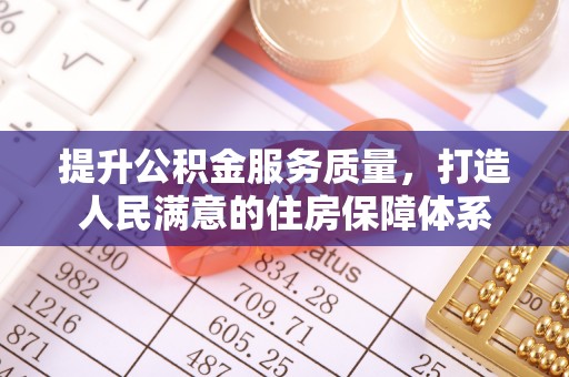 通知提升公积金服务质量，打造人民满意的住房保障体系