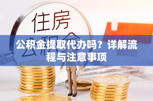 通知公积金提取代办吗？详解流程与注意事项