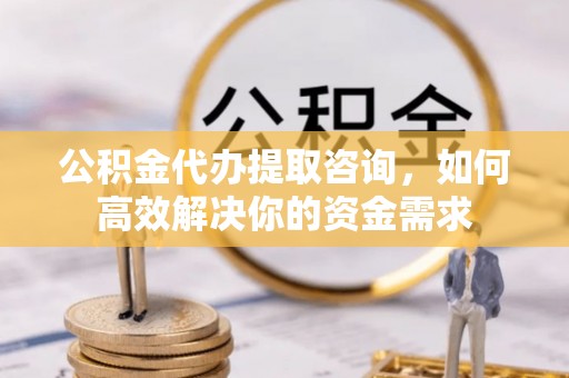 通知公积金代办提取咨询，如何高效解决你的资金需求