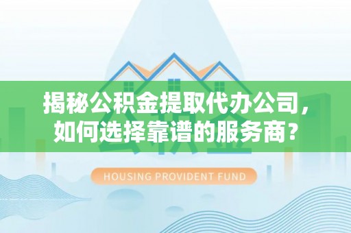 通知揭秘公积金提取代办公司，如何选择靠谱的服务商？