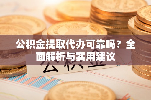 通知公积金提取代办可靠吗？全面解析与实用建议