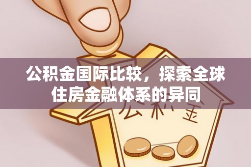 通知公积金国际比较，探索全球住房金融体系的异同