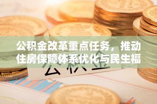 通知公积金改革重点任务，推动住房保障体系优化与民生福祉提升