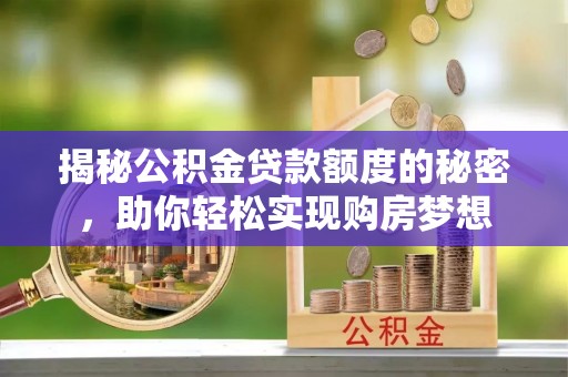 通知揭秘公积金贷款额度的秘密，助你轻松实现购房梦想