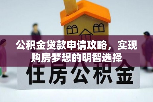 通知公积金贷款申请攻略，实现购房梦想的明智选择