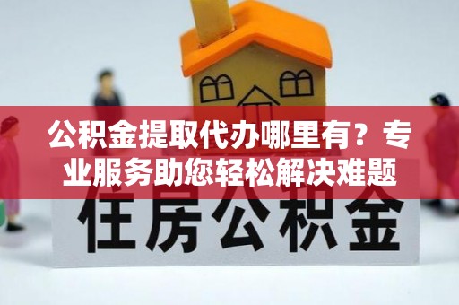 通知公积金提取代办哪里有？专业服务助您轻松解决难题