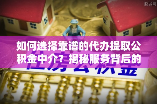 通知如何选择靠谱的代办提取公积金中介？揭秘服务背后的真相