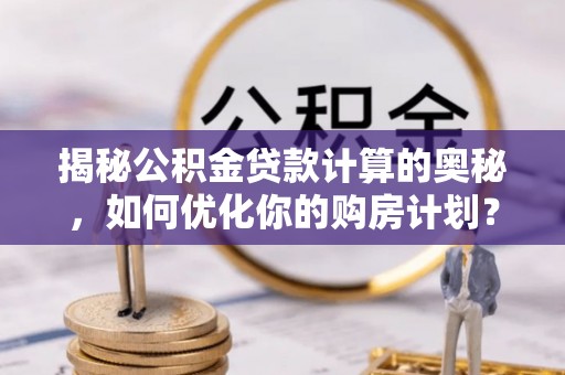 通知揭秘公积金贷款计算的奥秘，如何优化你的购房计划？
