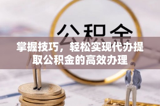 通知掌握技巧，轻松实现代办提取公积金的高效办理