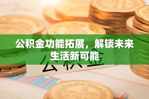 通知公积金功能拓展，解锁未来生活新可能