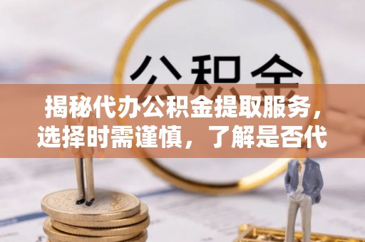 通知揭秘代办公积金提取服务，选择时需谨慎，了解是否代办公积金提取可靠吗？