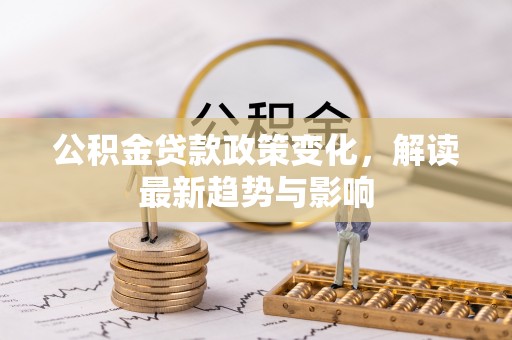 通知公积金贷款政策变化，解读最新趋势与影响