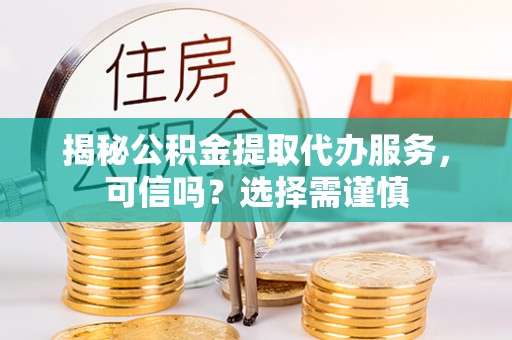 通知揭秘公积金提取代办服务，可信吗？选择需谨慎