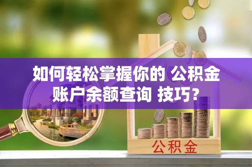 通知如何轻松掌握你的 公积金账户余额查询 技巧？
