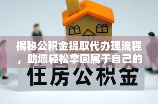 通知揭秘公积金提取代办理流程，助您轻松拿回属于自己的钱
