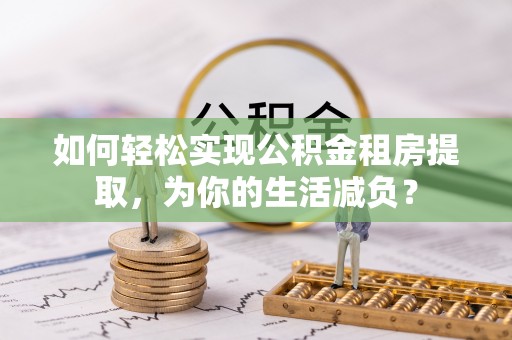 通知如何轻松实现公积金租房提取，为你的生活减负？