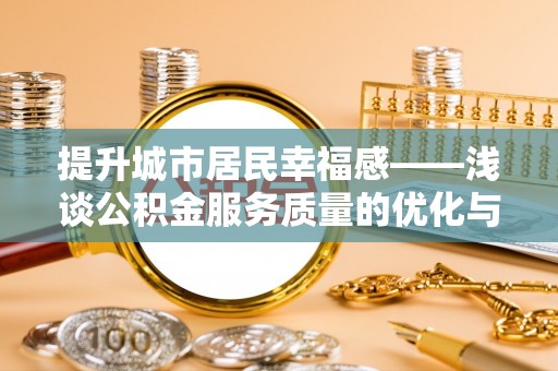 通知提升城市居民幸福感——浅谈公积金服务质量的优化与未来