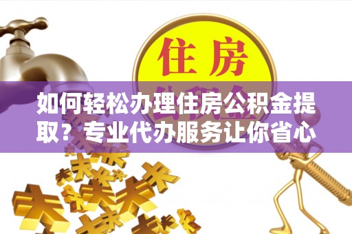 通知如何轻松办理住房公积金提取？专业代办服务让你省心无忧