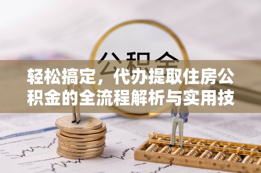 通知轻松搞定，代办提取住房公积金的全流程解析与实用技巧