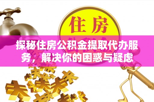 通知探秘住房公积金提取代办服务，解决你的困惑与疑虑