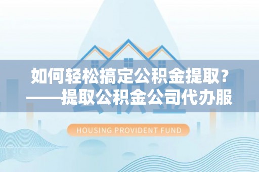 通知如何轻松搞定公积金提取？——提取公积金公司代办服务全解析