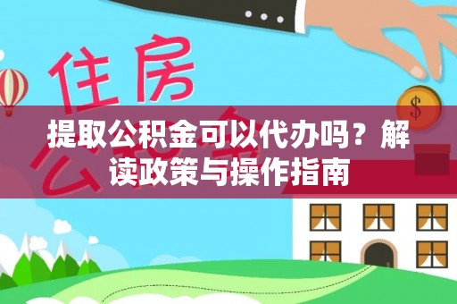通知提取公积金可以代办吗？解读政策与操作指南