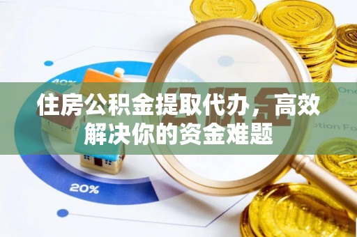 通知住房公积金提取代办，高效解决你的资金难题