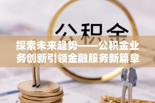 通知探索未来趋势——公积金业务创新引领金融服务新篇章