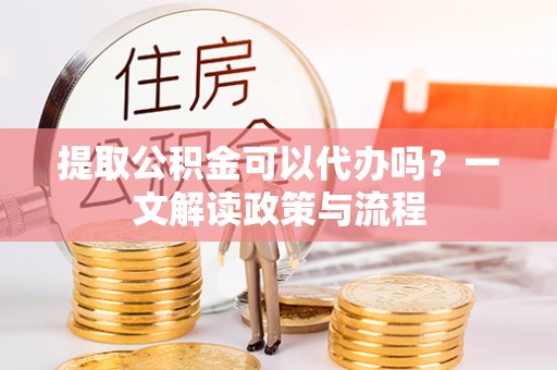 通知提取公积金可以代办吗？一文解读政策与流程