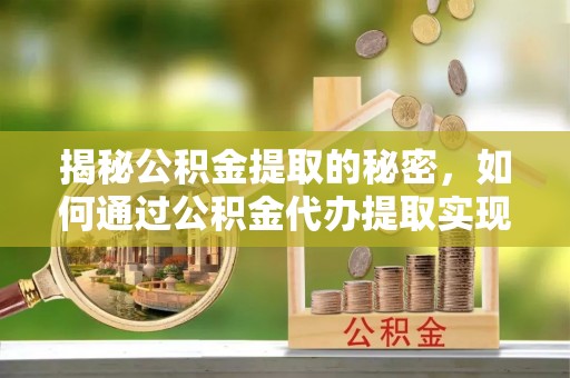 通知揭秘公积金提取的秘密，如何通过公积金代办提取实现财务自由