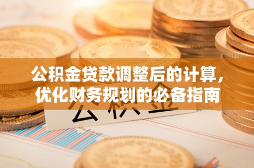 通知公积金贷款调整后的计算，优化财务规划的必备指南