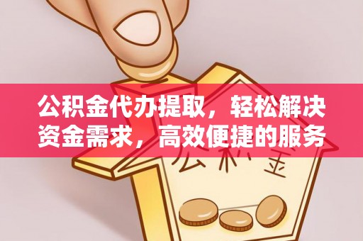 通知公积金代办提取，轻松解决资金需求，高效便捷的服务选择
