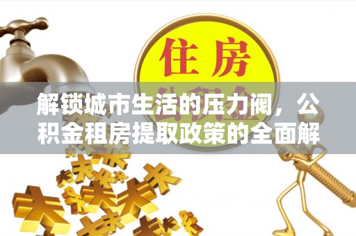 通知解锁城市生活的压力阀，公积金租房提取政策的全面解析与实践指南